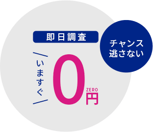 即日調査 いますぐ0円 チャンス逃さない